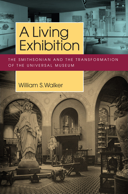 A Living Exhibition: The Smithsonian and the Transformation of the Universal Museum - Walker, William S