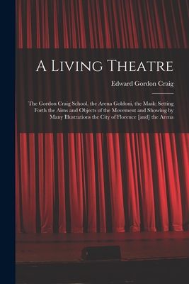 A Living Theatre: the Gordon Craig School, the Arena Goldoni, the Mask; Setting Forth the Aims and Objects of the Movement and Showing by Many Illustrations the City of Florence [and] the Arena - Craig, Edward Gordon 1872-1966