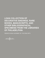 A Loan Collection of Decorative Bindings, Rare Books, Manuscripts, and Other Bibliographical Specimens from the Libraries of Philadelphia (Classic Reprint)