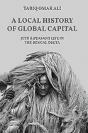 A Local History of Global Capital: Jute and Peasant Life in the Bengal Delta