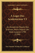 A Loges Des Academiciens V3: de L'Academie Royale Des Sciences, Morts Depuis L'An 1666 Jusqu'en 1790 (1799)