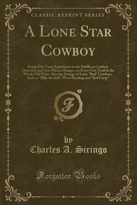 A Lone Star Cowboy: Being Fifty Years Experience in the Saddle as Cowboy, Detective and New Mexico Ranger, on Every Cow Trail in the Wooly Old West, Also the Doings of Some Bad Cowboys, Such as Billy the Kid, Wess Harding and Kid Curry - Siringo, Charles a