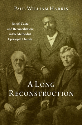 A Long Reconstruction: Racial Caste and Reconciliation in the Methodist Episcopal Church - Harris, Paul William