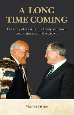 A Long Time Coming: The story of Ngai Tahu's treaty settlement negotiations with the Crown - Fisher, Martin