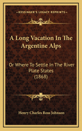 A Long Vacation in the Argentine Alps: Or Where to Settle in the River Plate States (1868)