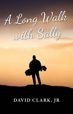 A Long Walk With Sally: A Grieving Father's Golf Journey Back to Life - Clark Jr, David