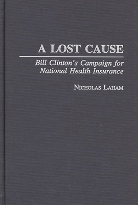 A Lost Cause: Bill Clinton's Campaign for National Health Insurance - Laham, Nicholas