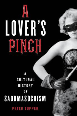 A Lover's Pinch: A Cultural History of Sadomasochism - Tupper, Peter