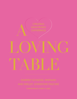 A Loving Table: Creating Memorable Gatherings - Schlegel Whitman, Kimberly, and Paschke, Shelley Johnstone, and Sikes, Mark D (Foreword by)