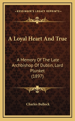 A Loyal Heart and True: A Memory of the Late Archbishop of Dublin, Lord Plunket (1897) - Bullock, Charles (Editor)