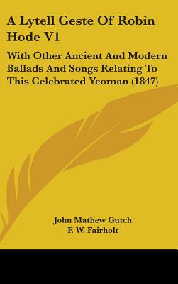 A Lytell Geste Of Robin Hode V1: With Other Ancient And Modern Ballads And Songs Relating To This Celebrated Yeoman (1847) - Gutch, John Mathew, and Fairholt, F W