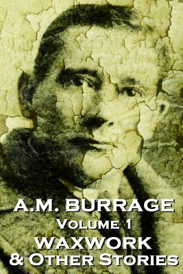 A.M. Burrage - The Waxwork & Other Stories: Classics From The Master Of Horror Fiction - Burrage, A M