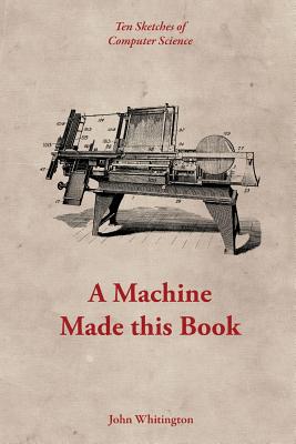 A Machine Made this Book: Ten Sketches of Computer Science - Whitington, John