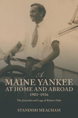 A Maine Yankee at Home and Abroad 1903-1916: The Journals and Logs of Robert Hale - Meacham, Standish, Professor