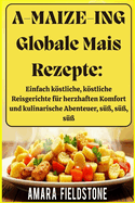 A-MAIZE-ING Globale Mais Rezepte: Einfach kstliche, kstliche Reisgerichte fr herzhaften Komfort und kulinarische Abenteuer, s, s, s Ein unvergessliches Essen/Rezepte nur fr Sie