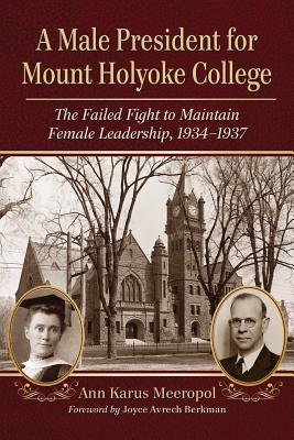 A Male President for Mount Holyoke College: The Failed Fight to Maintain Female Leadership, 1934-1937 - Meeropol, Ann Karus