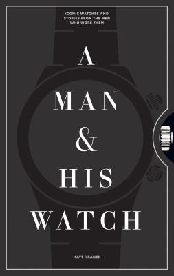 A Man & His Watch: Iconic Watches and Stories from the Men Who Wore Them - Hranek, Matt