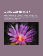 A Man Worth While: An Intertwining of a Series of Essays Forming, as a Whole, an Earnest Appeal for Honest Manhood. How to Live and Act on Earth