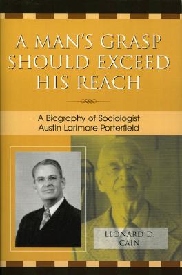 A Man's Grasp Should Exceed His Reach: A Biography of Sociologist Austin Larimore Porterfield - Cain, Leonard D