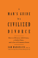 A Man's Guide to a Civilized Divorce: How to Divorce with Grace, a Little Class, and a Lot of Common Sense