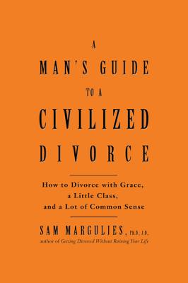 A Man's Guide to a Civilized Divorce: How to Divorce with Grace, a Little Class, and a Lot of Common Sense - Margulies, Sam, PhD