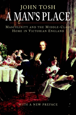 A Man's Place: Masculinity and the Middle-Class Home in Victorian England - Tosh, John, Professor