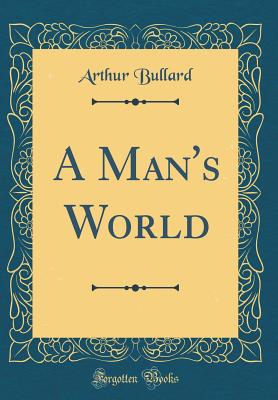 A Man's World (Classic Reprint) - Bullard, Arthur