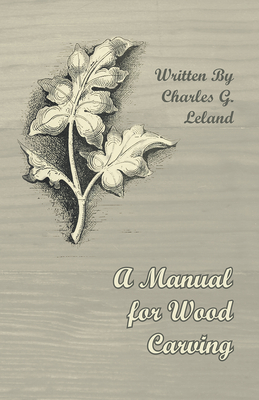 A Manual for Wood Carving - Leland, Charles G
