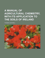 A Manual of Agricultural Chemistry, with Its Application to the Soils of Ireland