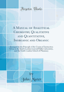 A Manual of Analytical Chemistry, Qualitative and Quantitative, Inorganic and Organic: Arranged on the Principle of the Course of Instruction Given at the South London Central Public Laboratory, and the South London School of Pharmacy (Classic Reprint)