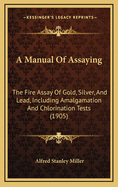 A Manual Of Assaying: The Fire Assay Of Gold, Silver, And Lead, Including Amalgamation And Chlorination Tests (1905)