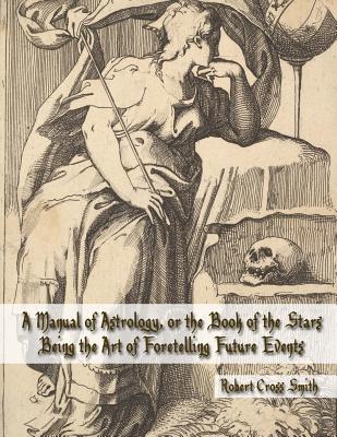 A Manual of Astrology, or the Book of the Stars: Being the Art of Foretelling Future Events - "raphael", and Nightly, Dahlia V (Introduction by), and Smith, Robert Cross