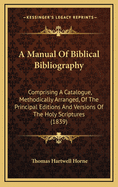A Manual of Biblical Bibliography: Comprising a Catalogue, Methodically Arranged, of the Principal Editions and Versions of the Holy Scriptures, Together with Notices of the Principal Philologers, Critics, and Interpreters of the Bible