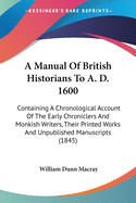 A Manual Of British Historians To A. D. 1600: Containing A Chronological Account Of The Early Chroniclers And Monkish Writers, Their Printed Works And Unpublished Manuscripts (1845)