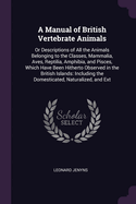 A Manual of British Vertebrate Animals: Or Descriptions of All the Animals Belonging to the Classes, Mammalia, Aves, Reptilia, Amphibia, and Pisces, Which Have Been Hitherto Observed in the British Islands: Including the Domesticated, Naturalized, and Ext