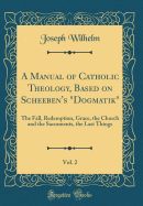 A Manual of Catholic Theology, Based on Scheeben's "dogmatik," Vol. 2: The Fall, Redemption, Grace, the Church and the Sacraments, the Last Things (Classic Reprint)