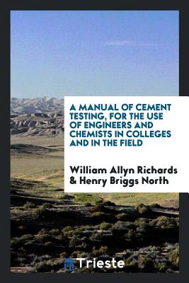 A Manual of Cement Testing, for the Use of Engineers and Chemists in Colleges and in the Field - Richards, William Allyn, and North, Henry Briggs