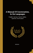 A Manual of Conversation, in Six Languages: English, German, French, Italian, Spanish, and Russian