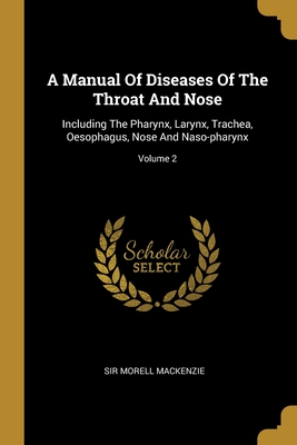 A Manual Of Diseases Of The Throat And Nose: Including The Pharynx, Larynx, Trachea, Oesophagus, Nose And Naso-pharynx; Volume 2 - MacKenzie, Morell, Sir