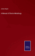 A Manual of Electro-Metallurgy