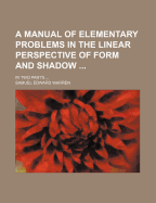 A manual of elementary problems in the linear perspective of form and shadow: In two parts
