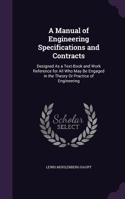 A Manual of Engineering Specifications and Contracts: Designed As a Text-Book and Work Reference for All Who May Be Engaged in the Theory Or Practice of Engineering - Haupt, Lewis Muhlenberg