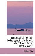 A Manual of Foreign Exchanges: In the Direct, Indirect, and Cross Operations