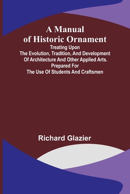 A Manual of Historic Ornament; Treating upon the evolution, tradition, and development of architecture and other applied arts. Prepared for the use of students and craftsmen - Glazier, Richard