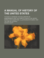 A Manual of History of the United States; To Which Is Annexed the Declaration of Independence and the Constitution of the United States, with Questions: Illustrated with Maps: For the Use of Schools