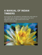 A Manual of Indian Timbers: An Account of the Growth, Distribution, and Uses of the Trees and Shrubs of India and Ceylon, with Descriptions of Their Wood-Structure (Classic Reprint)