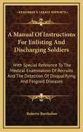 A Manual of Instructions for Enlisting and Discharging Soldiers: With Special Reference to the Medical Examination of Recruits and the Detection of Disqualifying and Feigned Diseases