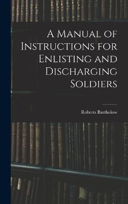 A Manual of Instructions for Enlisting and Discharging Soldiers - Bartholow, Roberts