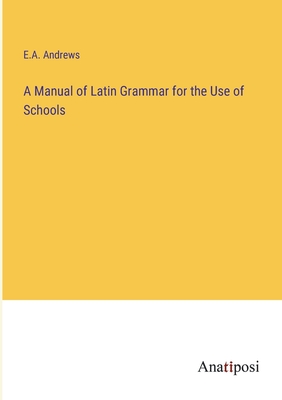 A Manual of Latin Grammar for the Use of Schools - Andrews, E a