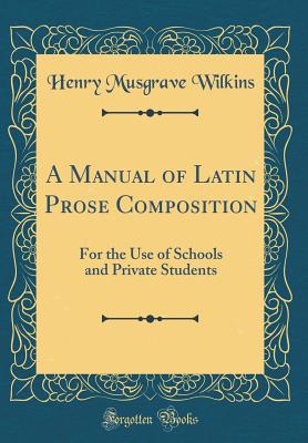 A Manual of Latin Prose Composition: For the Use of Schools and Private Students (Classic Reprint) - Wilkins, Henry Musgrave